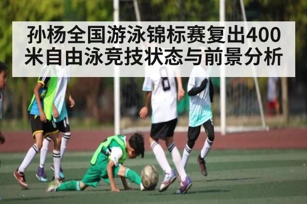 孙杨全国游泳锦标赛复出400米自由泳竞技状态与前景分析