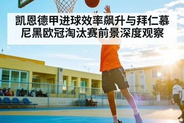 凯恩德甲进球效率飙升与拜仁慕尼黑欧冠淘汰赛前景深度观察